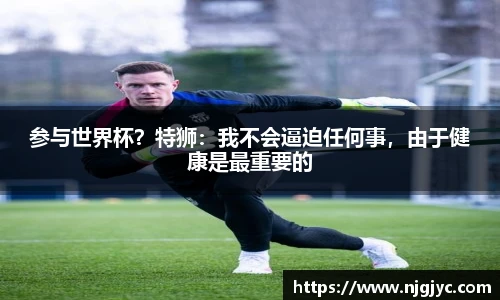 参与世界杯？特狮：我不会逼迫任何事，由于健康是最重要的