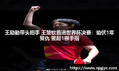 王励勤带头拍手 王楚钦首进世界杯决赛：蛰伏1年复仇 竖起1根手指